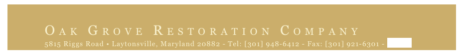 
OA￼K GROVE RESTORATION COMPANY
5815 Riggs Road • Laytonsville, Maryland 20882 - Tel: [301] 948-6412 - Fax: [301] 921-6301 - E-Mail